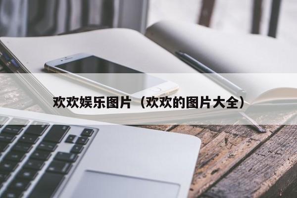 欢欢娱乐图片（欢欢的图片大全）