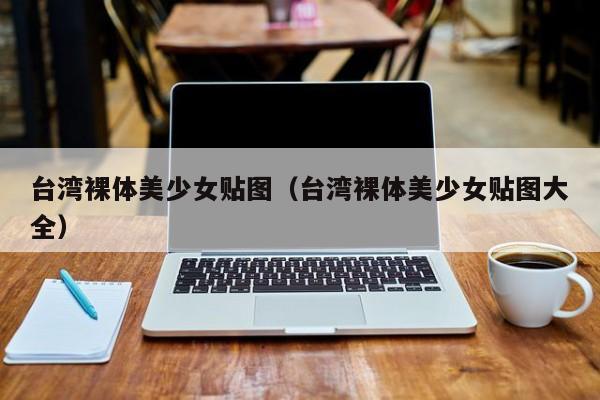 台湾裸体美少女贴图（台湾裸体美少女贴图大全）
