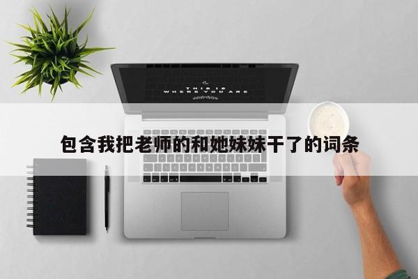 包含我把老师的和她妹妹干了的词条