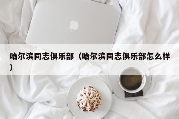 哈尔滨同志俱乐部(哈尔滨同志俱乐部怎么样)