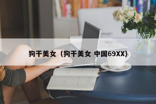 狗干美女(狗干美女 中国69XX)