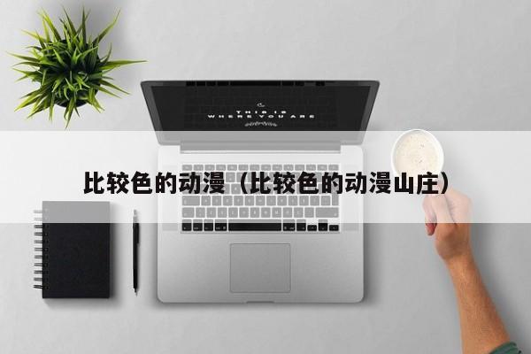 比较色的动漫(比较色的动漫山庄)