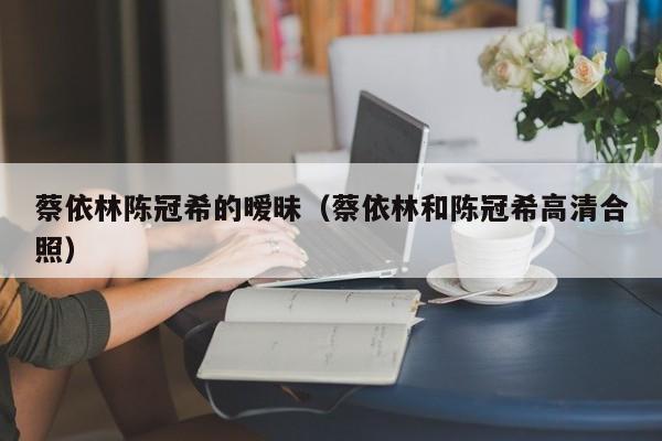 蔡依林陈冠希的暧昧(蔡依林和陈冠希高清合照)