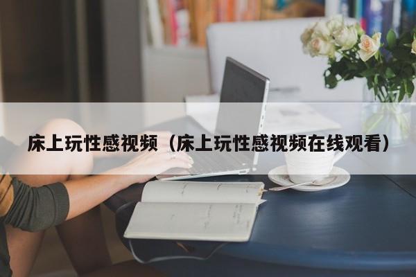 床上玩性感视频(床上玩性感视频在线观看)