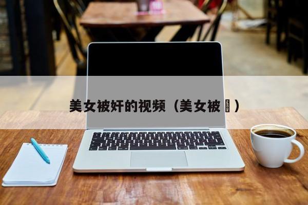 美女被奸的视频(美女被踘)
