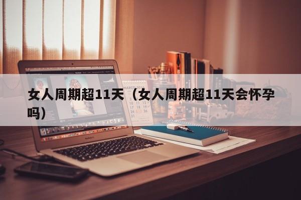 女人周期超11天(女人周期超11天会怀孕吗)