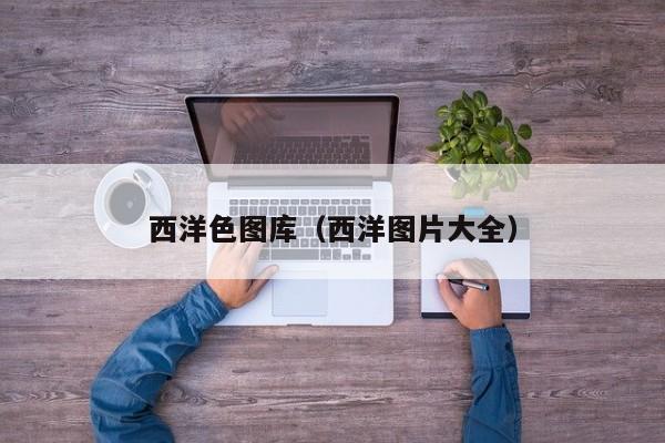西洋色图库(西洋图片大全)