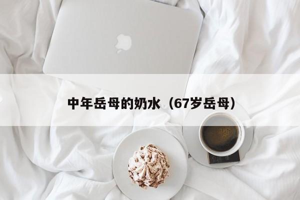 中年岳母的奶水(67岁岳母)