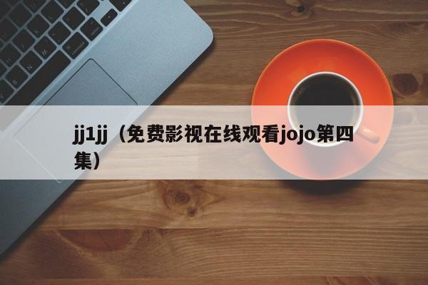 jj1jj(免费影视在线观看jojo第四集)
