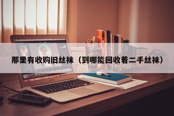 那里有收购旧丝袜(到哪能回收着二手丝袜)