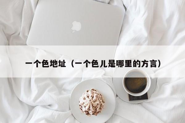 一个色地址(一个色儿是哪里的方言)