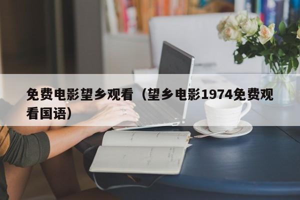 免费电影望乡观看(望乡电影1974免费观看国语)