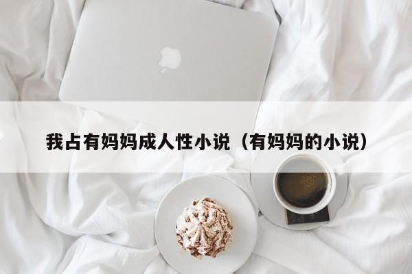 我占有妈妈成人性小说(有妈妈的小说)