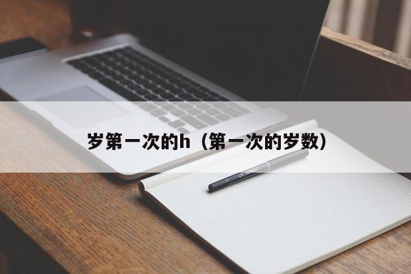 岁第一次的h(第一次的岁数)