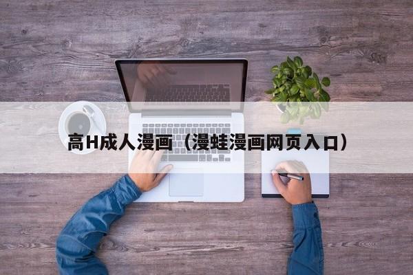 高H成人漫画(漫蛙漫画网页入口)
