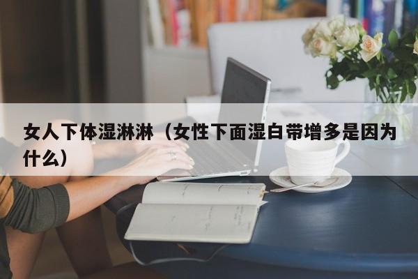 女人下体湿淋淋(女性下面湿白带增多是因为什么)