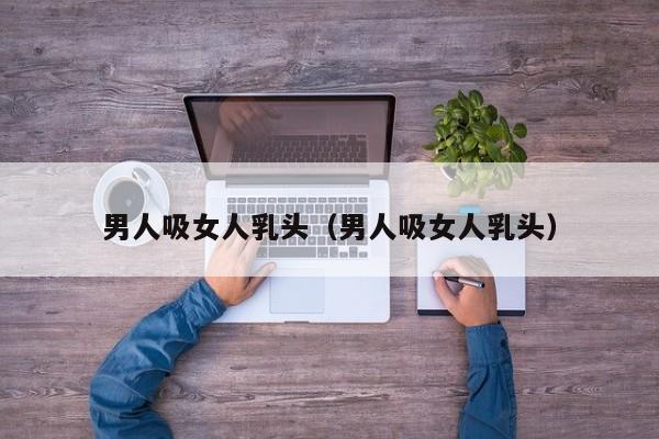 男人吸女人乳头(男人吸女人乳头)