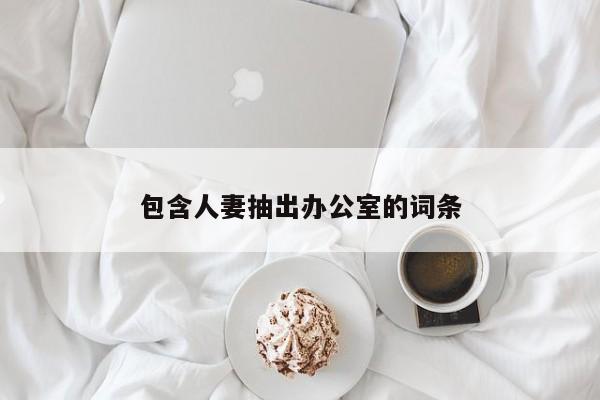 包含人妻抽出办公室的词条