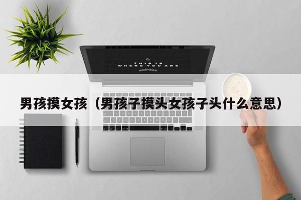 男孩摸女孩(男孩子摸头女孩子头什么意思)