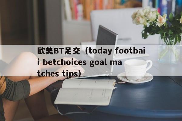欧美BT足交(today footbaii betchoices goal matches tips)