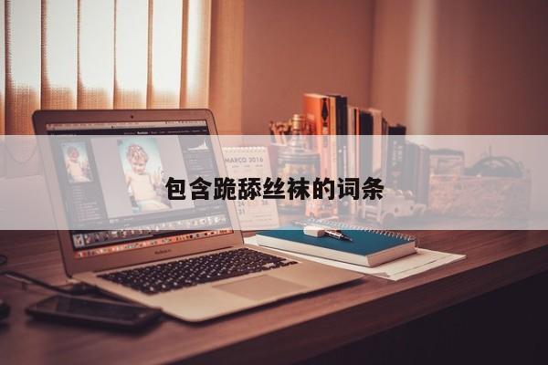 包含跪舔丝袜的词条