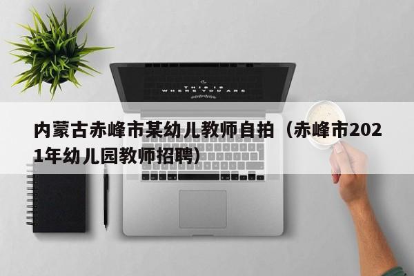 内蒙古赤峰市某幼儿教师自拍(赤峰市2021年幼儿园教师招聘)