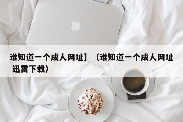 谁知道一个成人网址】(谁知道一个成人网址 迅雷下载)