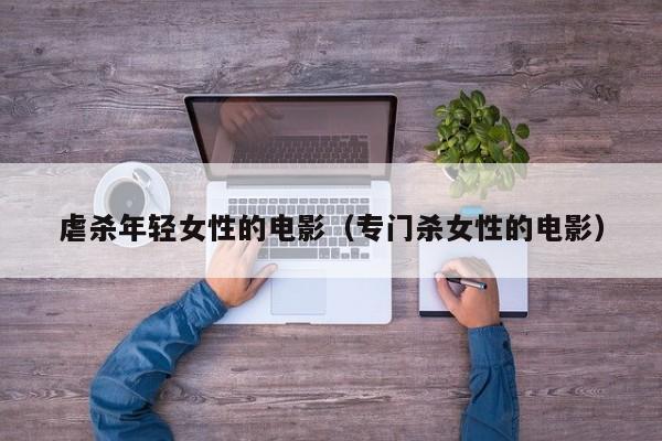 虐杀年轻女性的电影(专门杀女性的电影)