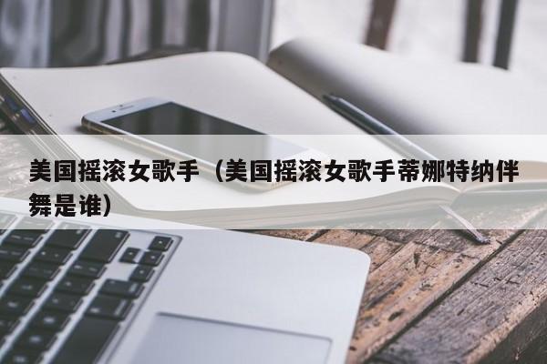 美国摇滚女歌手(美国摇滚女歌手蒂娜特纳伴舞是谁)