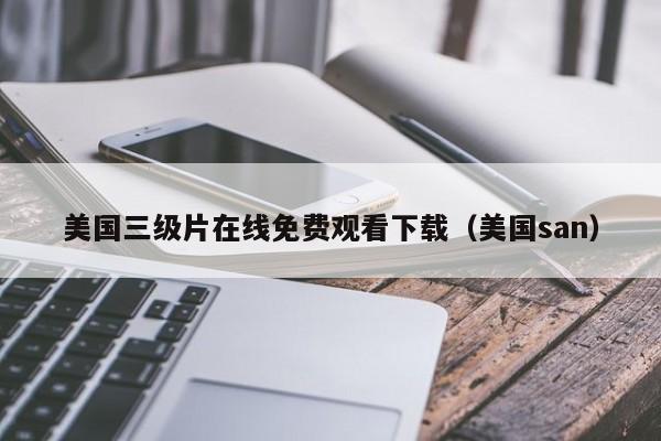 美国三级片在线免费观看下载(美国san)