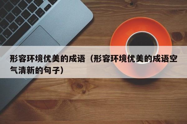 形容环境优美的成语(形容环境优美的成语空气清新的句子)