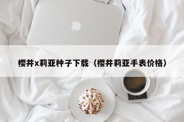 樱井x莉亚种子下载(樱井莉亚手表价格)