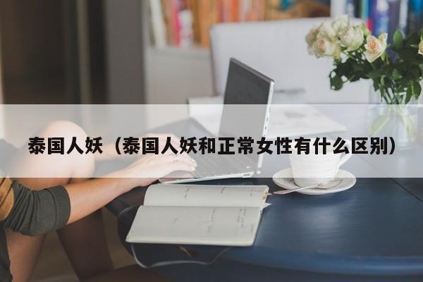 泰国人妖(泰国人妖和正常女性有什么区别)