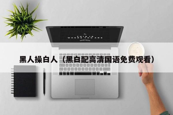 黑人操白人(黑白配高清国语免费观看)