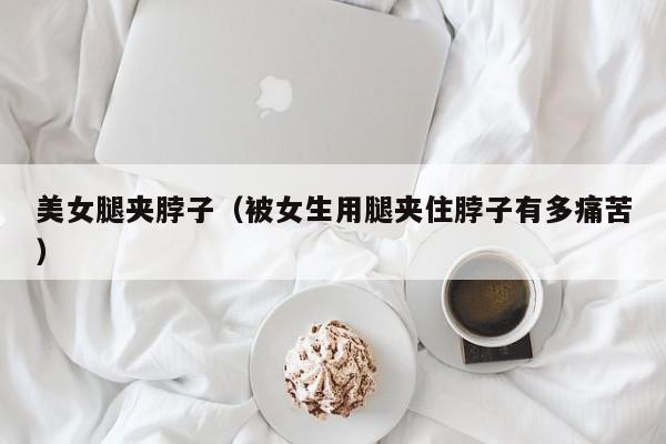 美女腿夹脖子(被女生用腿夹住脖子有多痛苦)