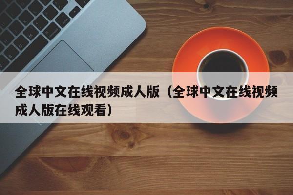全球中文在线视频成人版(全球中文在线视频成人版在线观看)