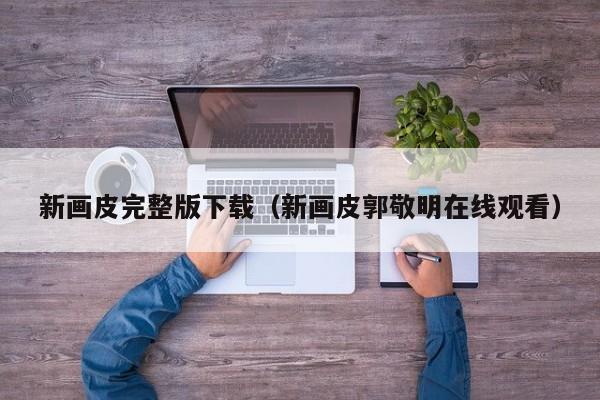 新画皮完整版下载(新画皮郭敬明在线观看)