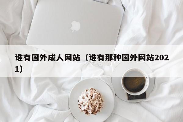 谁有国外成人网站(谁有那种国外网站2021)