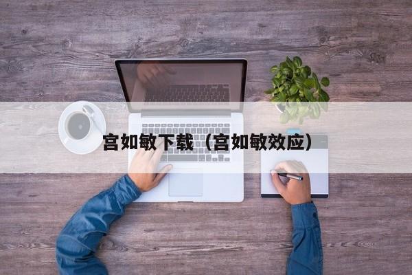 宫如敏下载(宫如敏效应)