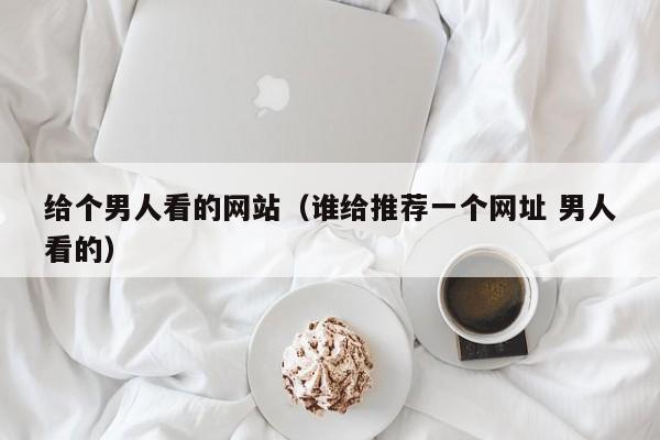 给个男人看的网站(谁给推荐一个网址 男人看的)