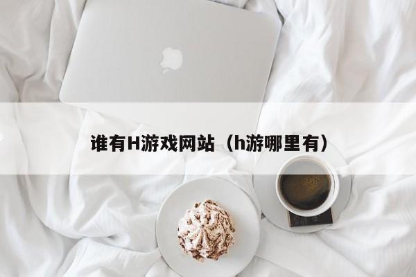 谁有H游戏网站(h游哪里有)