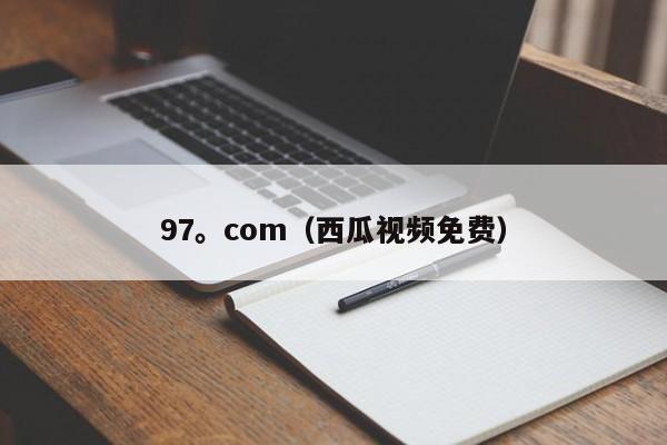97。com(西瓜视频免费)