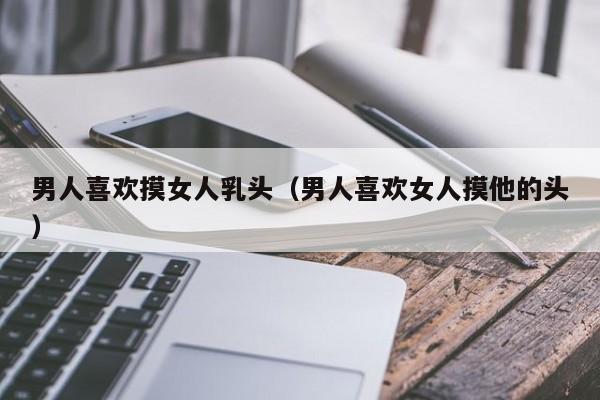 男人喜欢摸女人乳头(男人喜欢女人摸他的头)
