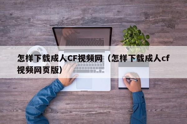 怎样下载成人CF视频网(怎样下载成人cf视频网页版)