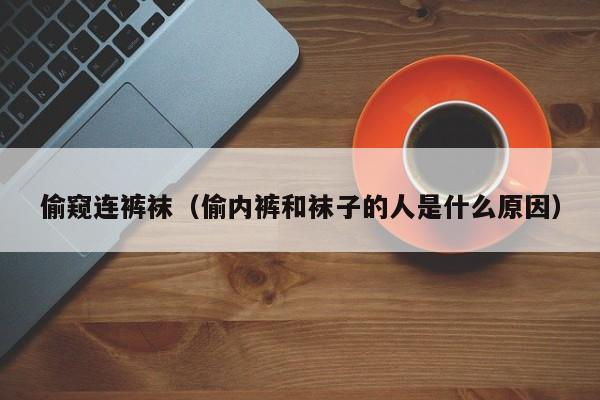 偷窥连裤袜(偷内裤和袜子的人是什么原因)