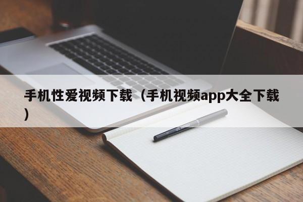 手机性爱视频下载(手机视频app大全下载)