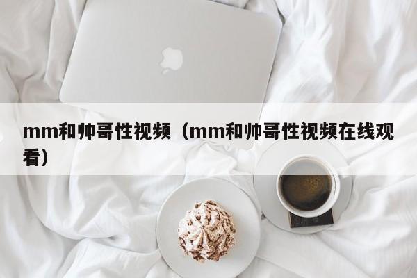 mm和帅哥性视频(mm和帅哥性视频在线观看)