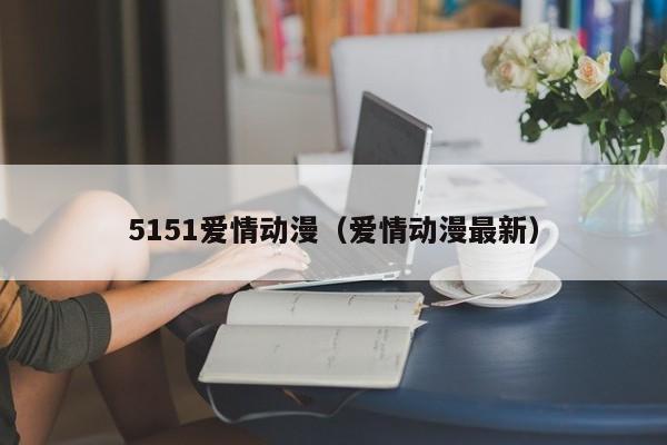5151爱情动漫(爱情动漫最新)