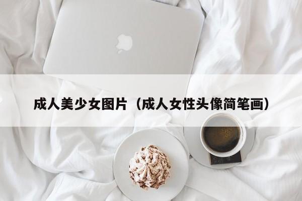 成人美少女图片(成人女性头像简笔画)