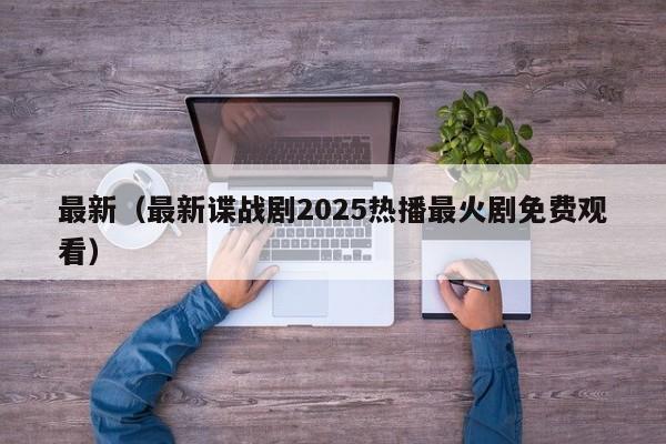 最新(最新谍战剧2025热播最火剧免费观看)